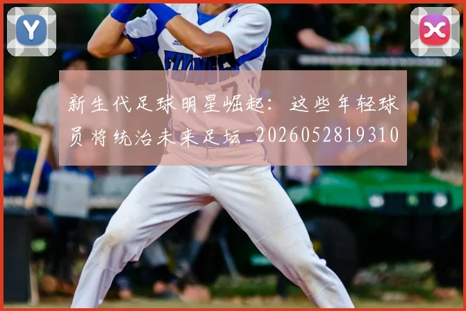 新生代足球明星崛起：这些年轻球员将统治未来足坛_20260528193102