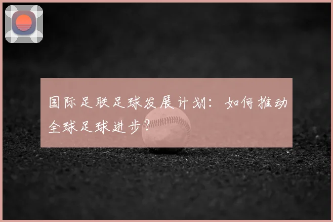 国际足联足球发展计划：如何推动全球足球进步？