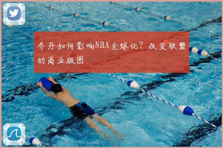 乔丹如何影响NBA全球化？改变联盟的商业版图