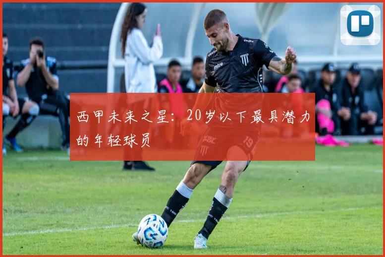 西甲未来之星：20岁以下最具潜力的年轻球员