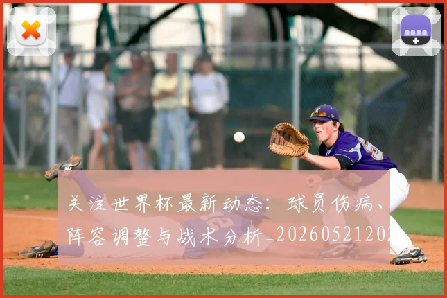 关注世界杯最新动态：球员伤病、阵容调整与战术分析_20260521202233
