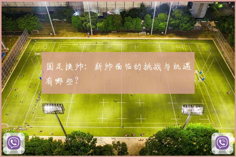 国足换帅：新帅面临的挑战与机遇有哪些？