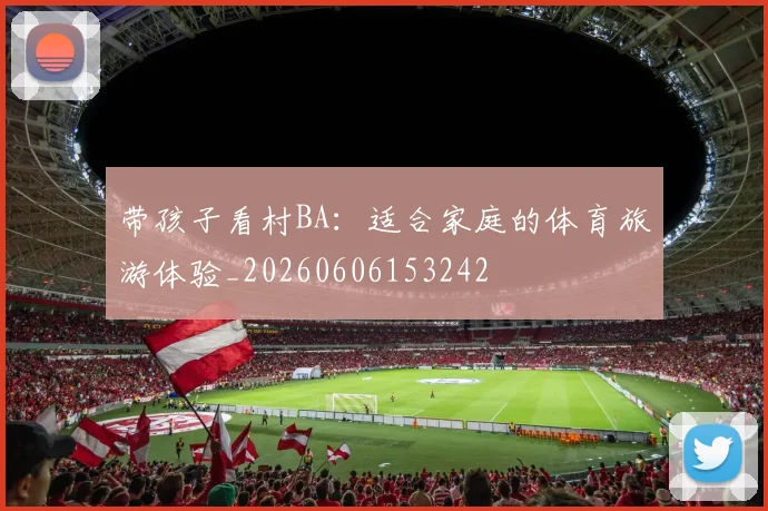 带孩子看村BA：适合家庭的体育旅游体验_20260606153242