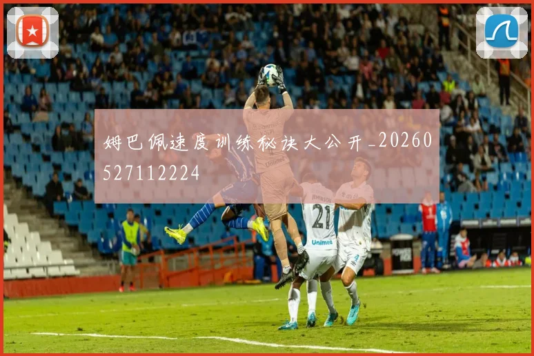 姆巴佩速度训练秘诀大公开_20260527112224