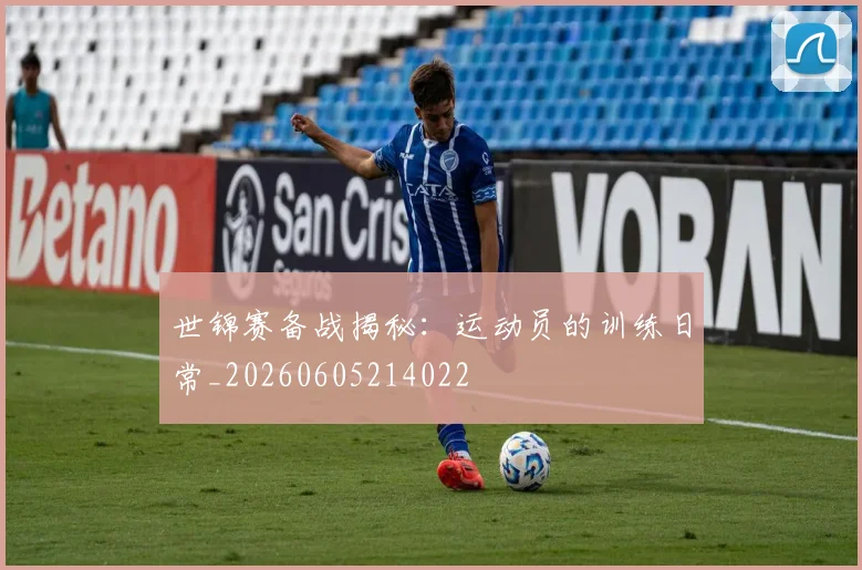 世锦赛备战揭秘：运动员的训练日常_20260605214022