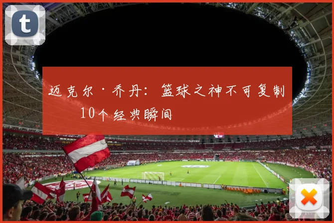 迈克尔·乔丹：篮球之神不可复制的10个经典瞬间