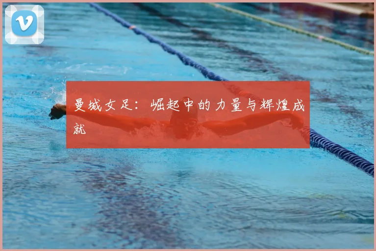 曼城女足：崛起中的力量与辉煌成就