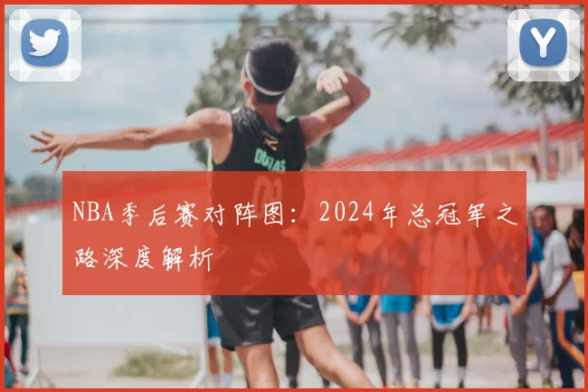 NBA季后赛对阵图：2024年总冠军之路深度解析