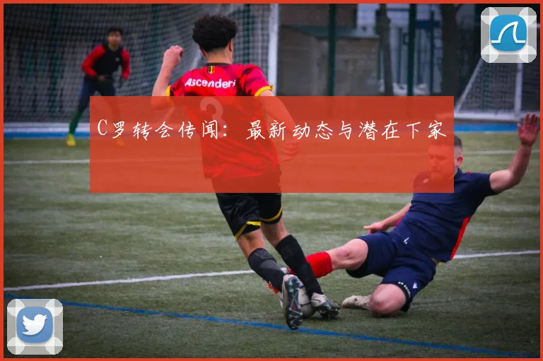 C罗转会传闻：最新动态与潜在下家
