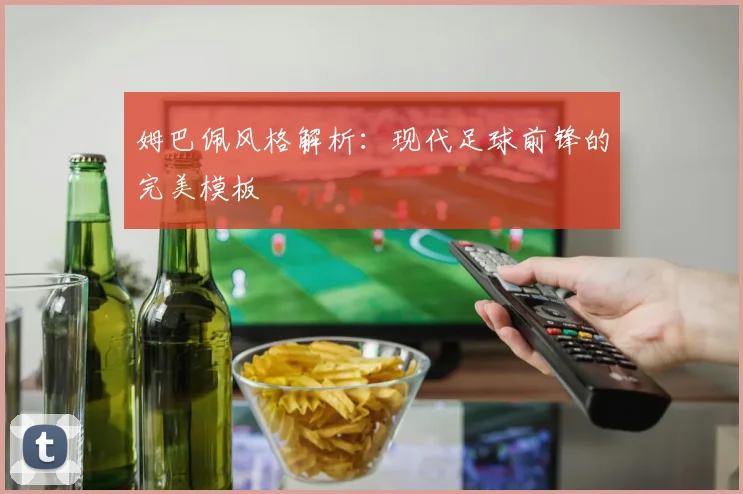 姆巴佩风格解析：现代足球前锋的完美模板