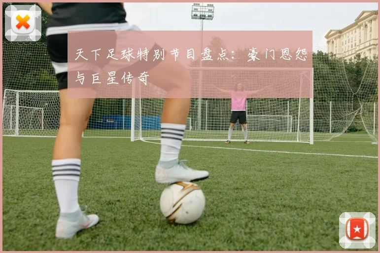 天下足球特别节目盘点：豪门恩怨与巨星传奇