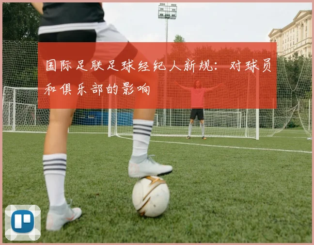 国际足联足球经纪人新规：对球员和俱乐部的影响