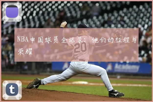 NBA中国球员全记录：他们的征程与荣耀