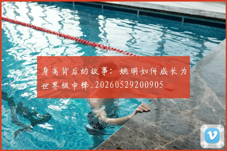 身高背后的故事：姚明如何成长为世界级中锋_20260529200905