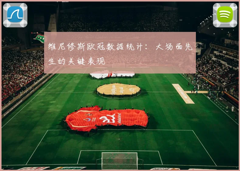 维尼修斯欧冠数据统计：大场面先生的关键表现