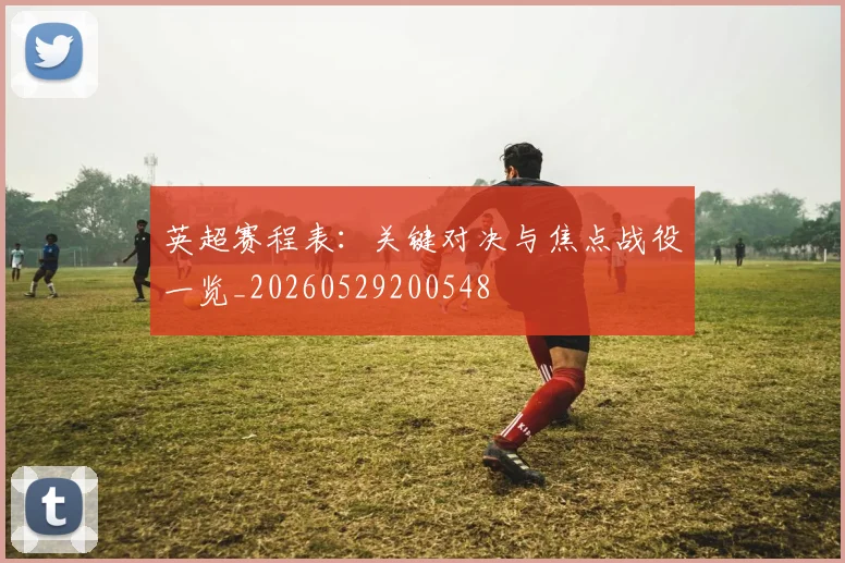 英超赛程表：关键对决与焦点战役一览_20260529200548