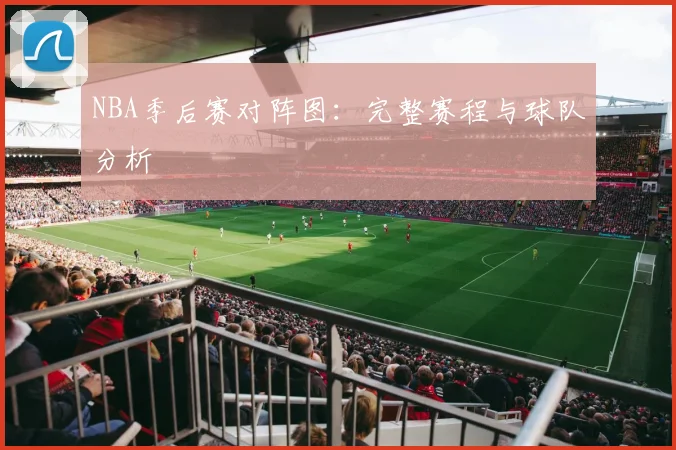 NBA季后赛对阵图：完整赛程与球队分析