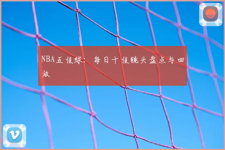 NBA五佳球：每日十佳镜头盘点与回放