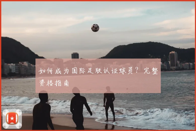 如何成为国际足联认证球员？完整资格指南