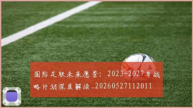 国际足联未来愿景：2023-2027年战略计划深度解读_20260527112011