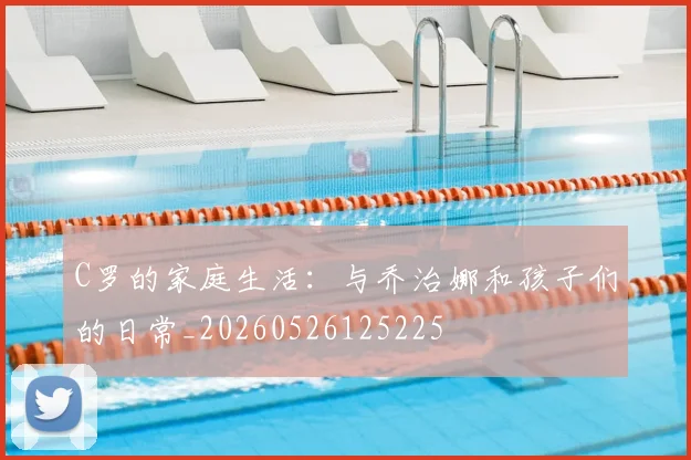 C罗的家庭生活：与乔治娜和孩子们的日常_20260526125225