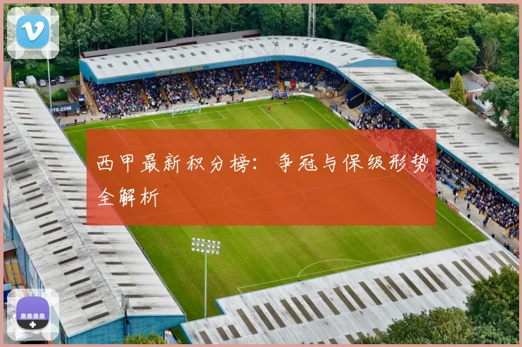 西甲最新积分榜：争冠与保级形势全解析