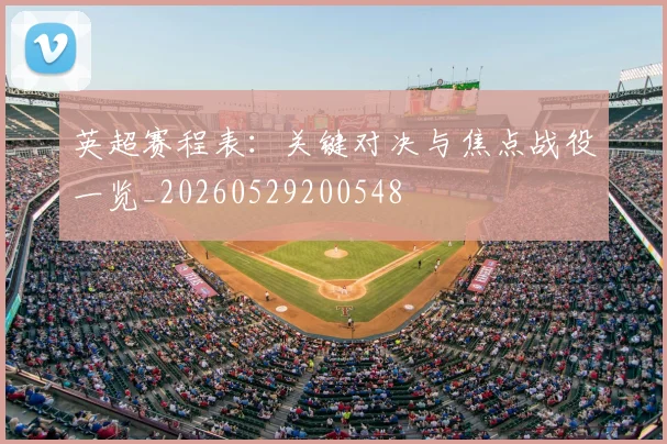 英超赛程表：关键对决与焦点战役一览_20260529200548