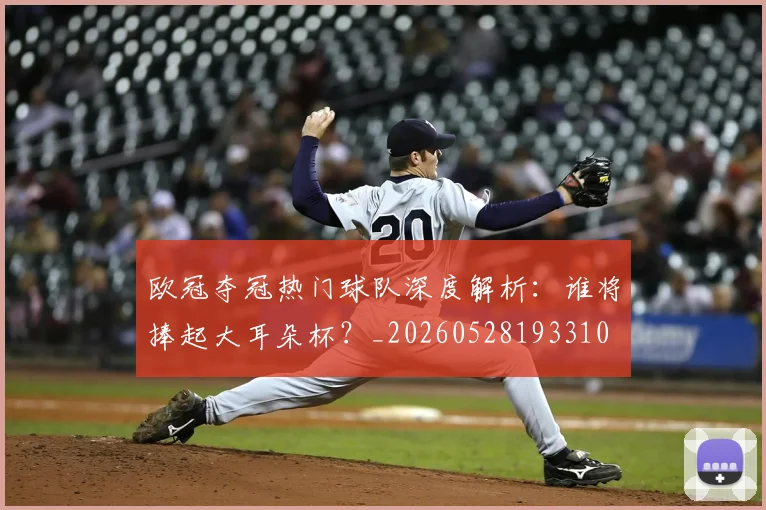 欧冠夺冠热门球队深度解析：谁将捧起大耳朵杯？_20260528193310