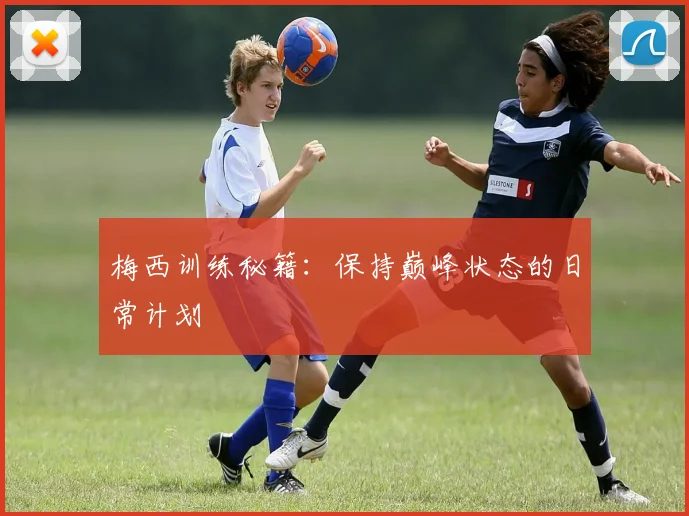 梅西训练秘籍：保持巅峰状态的日常计划