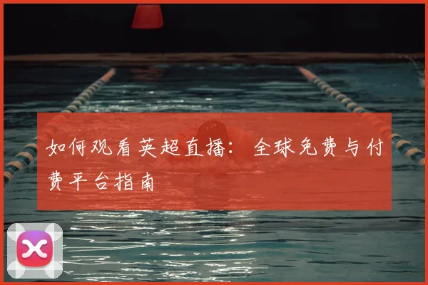 如何观看英超直播：全球免费与付费平台指南