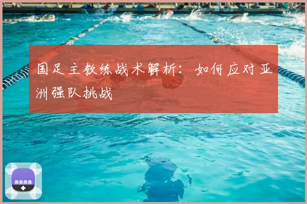 国足主教练战术解析：如何应对亚洲强队挑战
