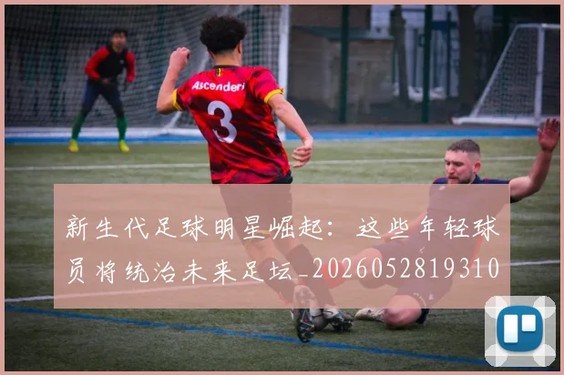 新生代足球明星崛起：这些年轻球员将统治未来足坛_20260528193102