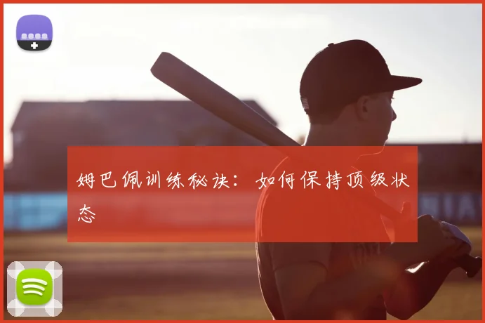 姆巴佩训练秘诀：如何保持顶级状态
