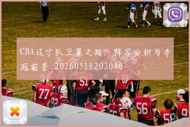 CBA辽宁队卫冕之路:阵容分析与夺冠前景_20260518203046