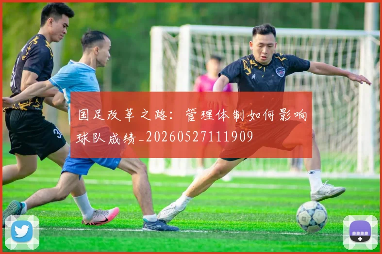 国足改革之路：管理体制如何影响球队成绩_20260527111909