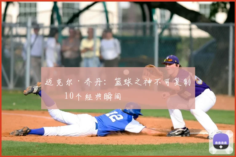 迈克尔·乔丹：篮球之神不可复制的10个经典瞬间