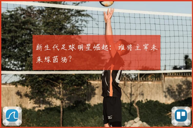 新生代足球明星崛起：谁将主宰未来绿茵场？