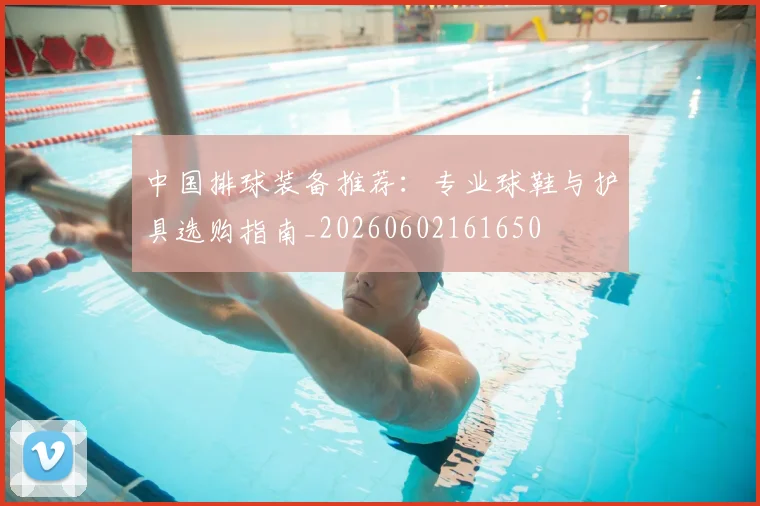 中国排球装备推荐：专业球鞋与护具选购指南_20260602161650