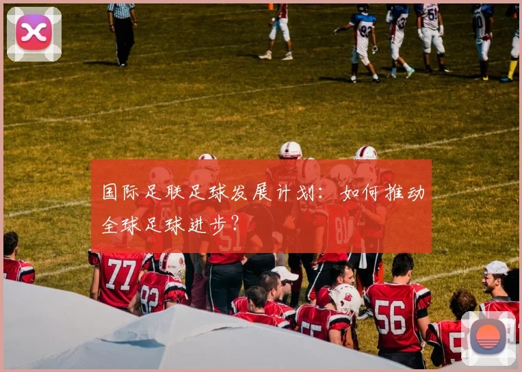 国际足联足球发展计划：如何推动全球足球进步？