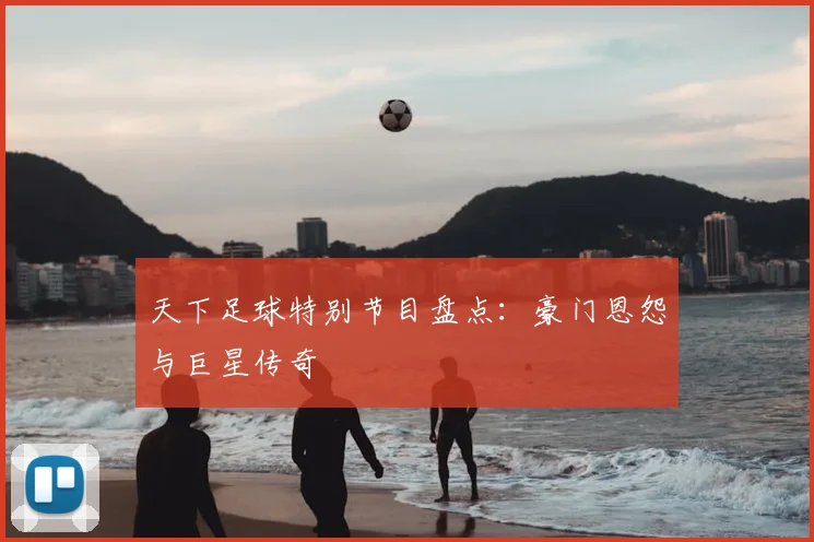 天下足球特别节目盘点：豪门恩怨与巨星传奇