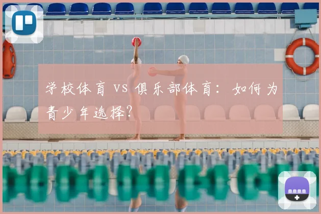 学校体育 vs 俱乐部体育：如何为青少年选择？