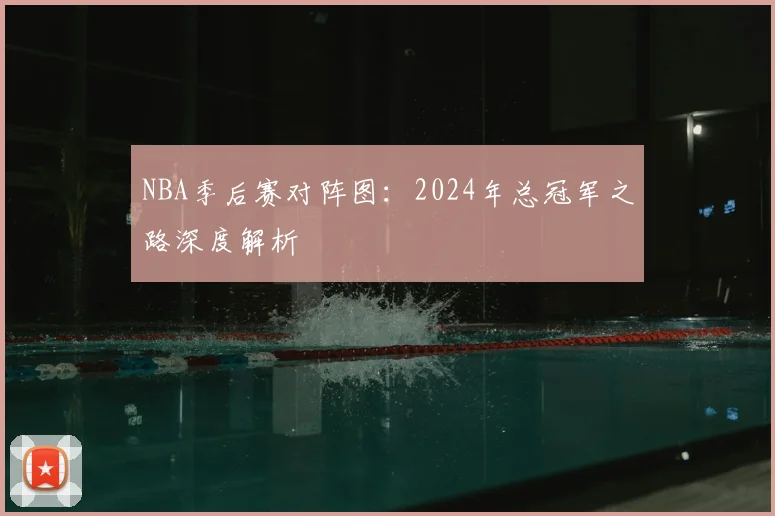 NBA季后赛对阵图：2024年总冠军之路深度解析