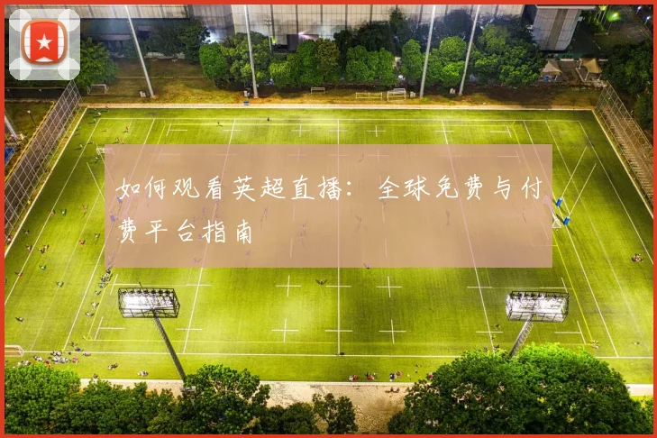 如何观看英超直播：全球免费与付费平台指南
