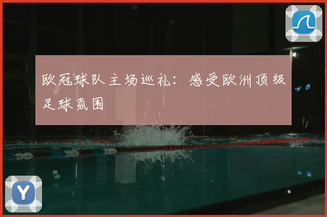 欧冠球队主场巡礼：感受欧洲顶级足球氛围