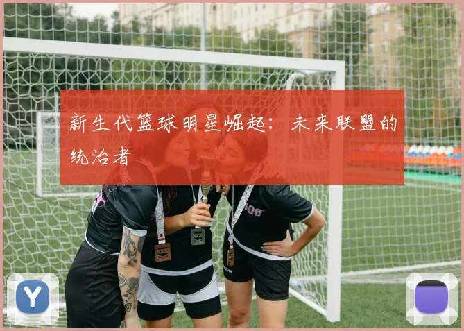 新生代篮球明星崛起：未来联盟的统治者