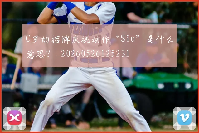 C罗的招牌庆祝动作“Siu”是什么意思？_20260526125231