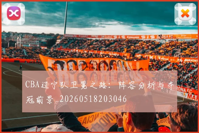 CBA辽宁队卫冕之路:阵容分析与夺冠前景_20260518203046