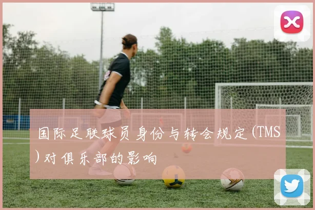 国际足联球员身份与转会规定(TMS)对俱乐部的影响