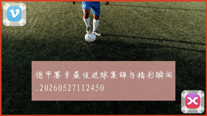 德甲赛季最佳进球集锦与精彩瞬间_20260527112450