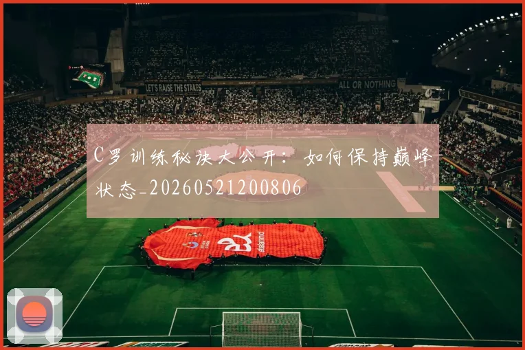 C罗训练秘诀大公开：如何保持巅峰状态_20260521200806